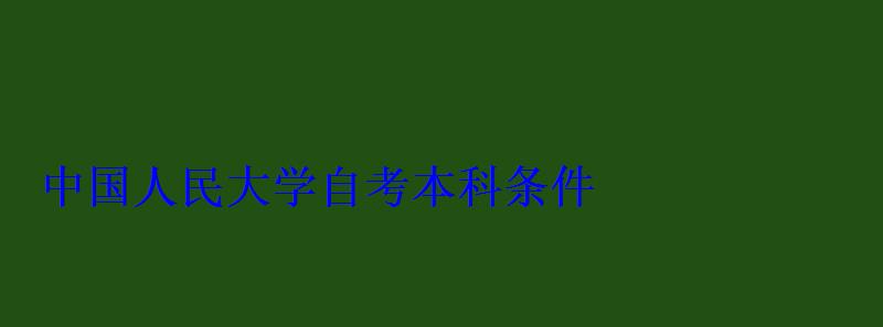 中國人民大學(xué)自考本科條件 中國人民大學(xué)自考本科條件