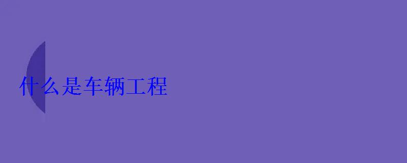 什么是車(chē)輛工程 什么是車(chē)輛工程