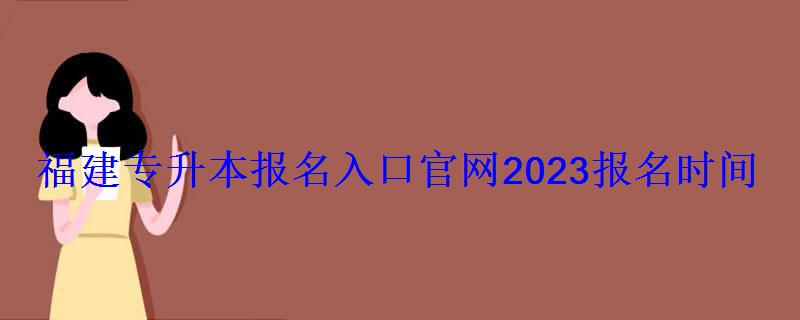 福建專升本報名入口官網2023報名時間