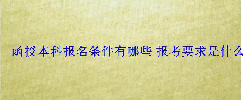 函授本科報名條件有哪些報考要求是什么 函授本科報名條件有哪些報考要求是什么