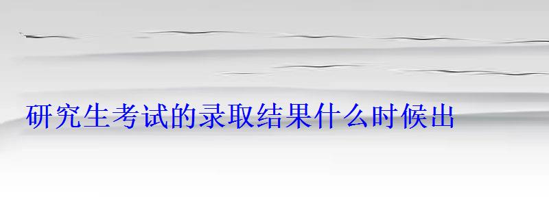 研究生考試的錄取結(jié)果什么時候出 研究生考試的錄取結(jié)果什么時候出