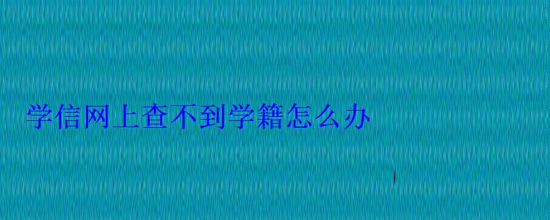 學信網上查不到學籍怎么辦 學信網上查不到學籍怎么辦