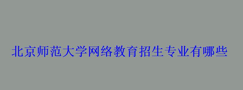 北京師范大學網絡教育招生專業有哪些 北京師范大學網絡教育招生專業有哪些