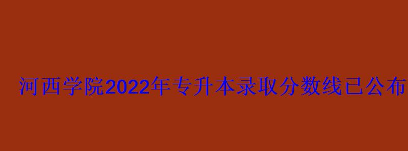 河西學院2022年專升本錄取分數線已公布 河西學院2022年專升本錄取分數線已公布