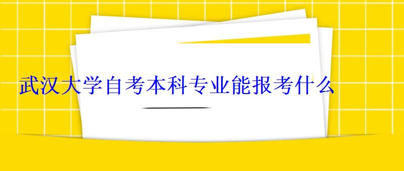 武漢大學自考本科專業能報考什么 武漢大學自考本科專業能報考什么