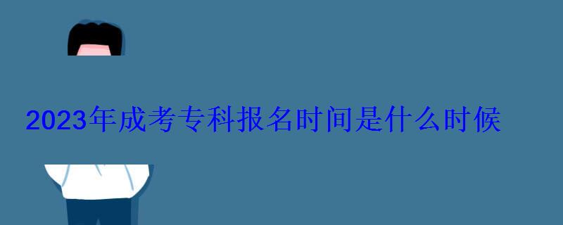 2023年成考專科報名時間是什么時候 2023年成考專科報名時間是什么時候