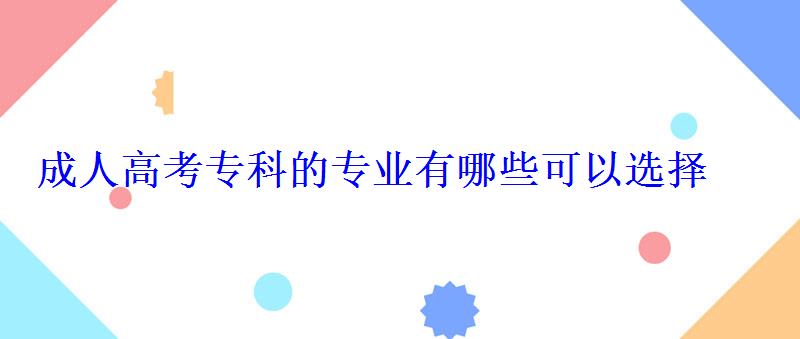 成人高考專科的專業(yè)有哪些可以選擇 成人高考專科的專業(yè)有哪些可以選擇