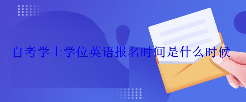 自考學士學位英語報名時間是什么時候 自考學士學位英語報名時間是什么時候