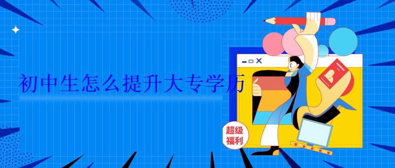 初中生怎么提升大專學(xué)歷 初中生怎么提升大專學(xué)歷