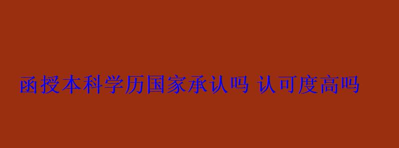 函授本科學歷國家承認嗎認可度高嗎 函授本科學歷國家承認嗎認可度高嗎