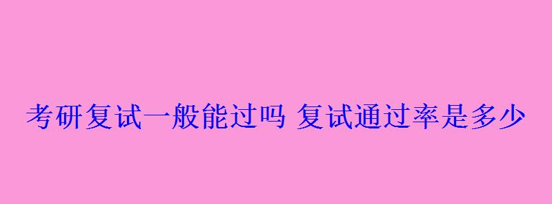 考研復(fù)試一般能過嗎復(fù)試通過率是多少 考研復(fù)試一般能過嗎復(fù)試通過率是多少