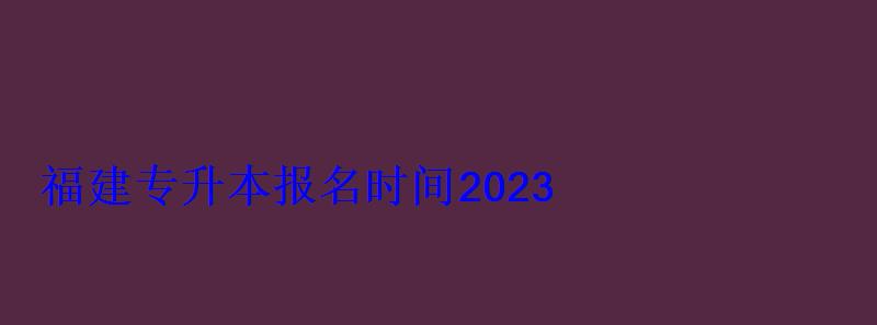 福建專升本報名時間2023