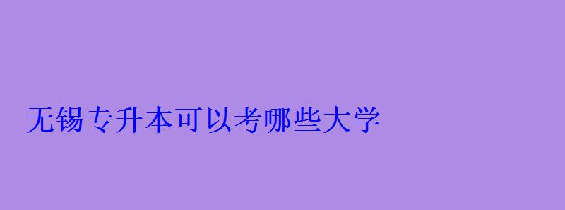 無錫專升本可以考哪些大學 無錫專升本可以考哪些大學