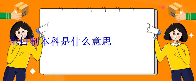 全日制本科是什么意思 全日制本科是什么意思