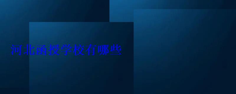 河北函授學(xué)校有哪些 河北函授學(xué)校有哪些