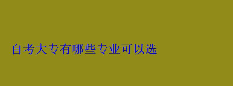 自考大專有哪些專業可以選 自考大專有哪些專業可以選