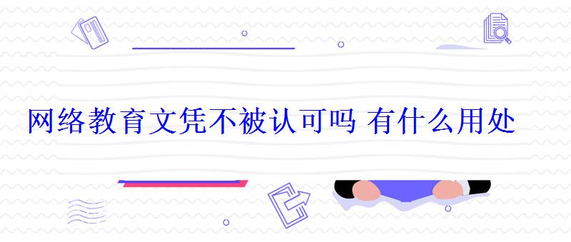 網絡教育文憑不被認可嗎有什么用處 網絡教育文憑不被認可嗎有什么用處