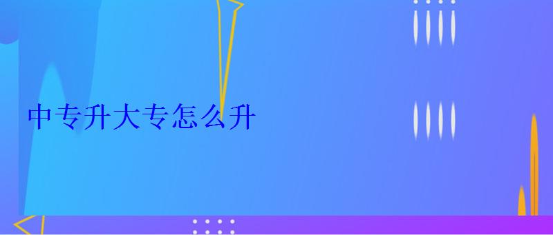 中專升大專怎么升 中專升大專怎么升