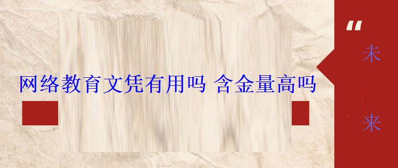 網(wǎng)絡(luò)教育文憑有用嗎含金量高嗎 網(wǎng)絡(luò)教育文憑有用嗎含金量高嗎