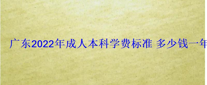 廣東2022年成人本科學費標準多少錢一年