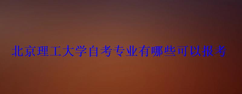 北京理工大學自考專業有哪些可以報考 北京理工大學自考專業有哪些可以報考