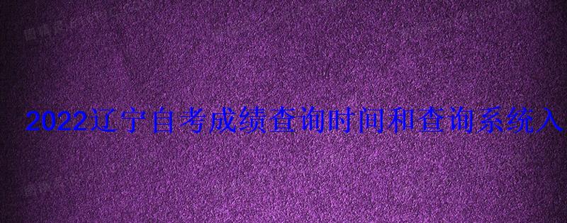 2022遼寧自考成績查詢時間和查詢系統(tǒng)入口