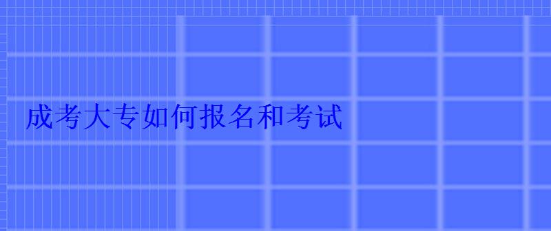 成考大專如何報名和考試 成考大專如何報名和考試