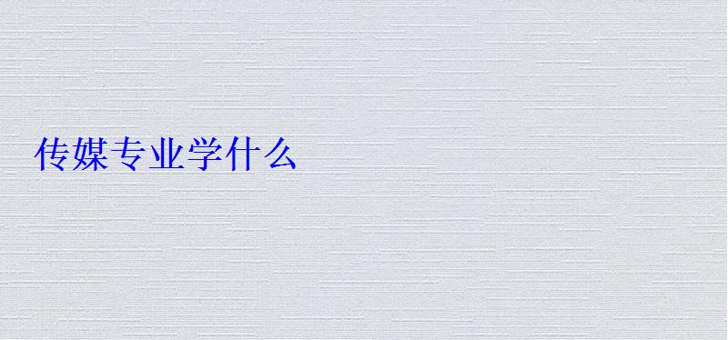 傳媒專業(yè)學(xué)什么 傳媒專業(yè)學(xué)什么