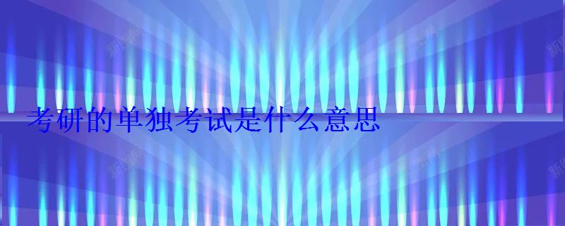 考研的單獨考試是什么意思 考研的單獨考試是什么意思