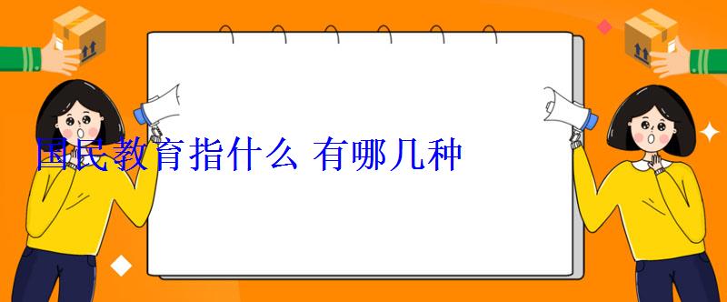 國民教育指什么有哪幾種 國民教育指什么有哪幾種