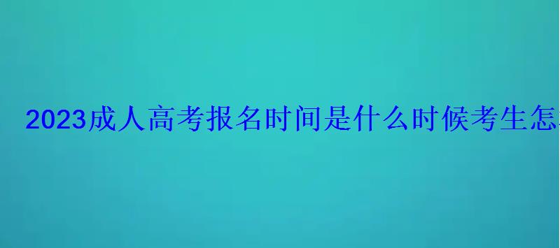 2023成人高考報名時間是什么時候考生怎樣報名 2023成人高考報名時間是什么時候考生怎樣報名