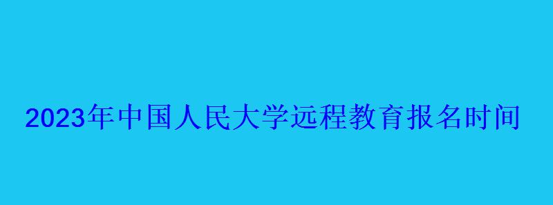 2023年中國人民大學(xué)遠(yuǎn)程教育報(bào)名時(shí)間