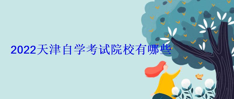 2022天津自學考試院校有哪些 2022天津自學考試院校有哪些