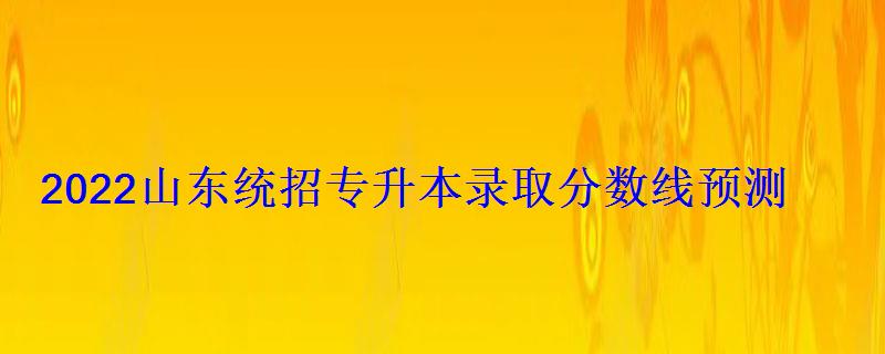 2022山東統(tǒng)招專(zhuān)升本錄取分?jǐn)?shù)線(xiàn)預(yù)測(cè) 2022山東統(tǒng)招專(zhuān)升本錄取分?jǐn)?shù)線(xiàn)預(yù)測(cè)