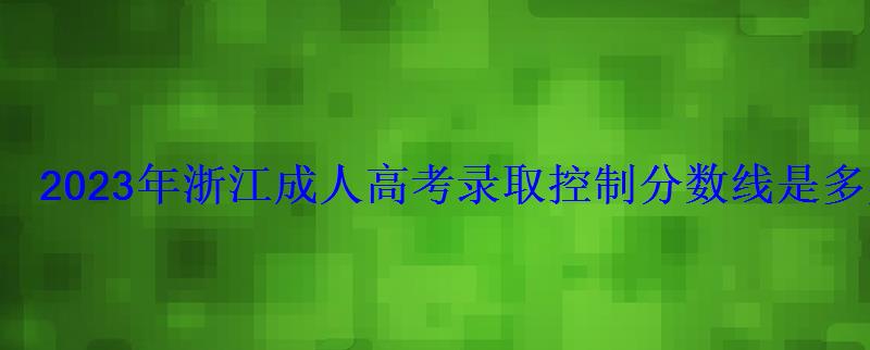 2023年浙江成人高考錄取控制分數線是多少