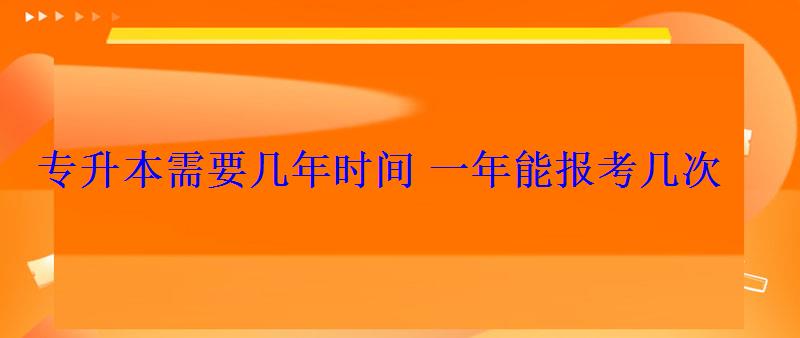 專升本需要幾年時間一年能報考幾次 專升本需要幾年時間一年能報考幾次