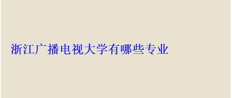 浙江廣播電視大學有哪些專業 浙江廣播電視大學有哪些專業