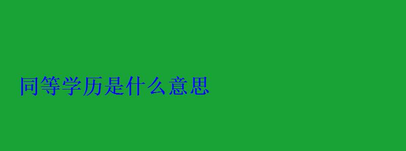 同等學歷是什么意思 同等學歷是什么意思