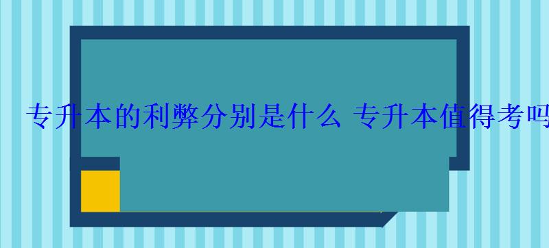 專升本的利弊分別是什么專升本值得考嗎 專升本的利弊分別是什么專升本值得考嗎