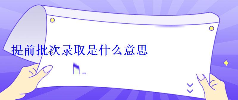 提前批次錄取是什么意思 提前批次錄取是什么意思