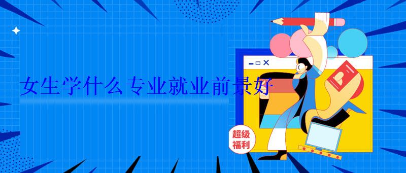 女生學什么專業就業前景好 女生學什么專業就業前景好