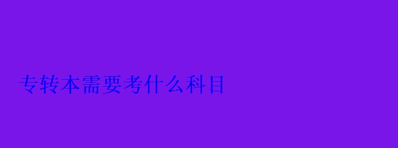 專(zhuān)轉(zhuǎn)本需要考什么科目 專(zhuān)轉(zhuǎn)本需要考什么科目