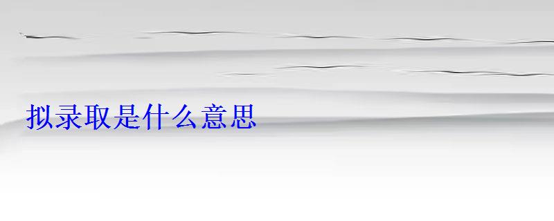 擬錄取是什么意思 擬錄取是什么意思