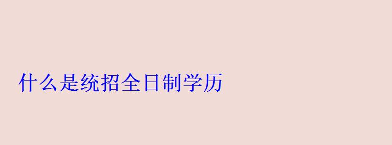 什么是統招全日制學歷