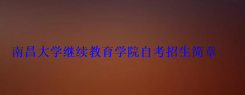 南昌大學繼續教育學院自考招生簡章 南昌大學繼續教育學院自考招生簡章