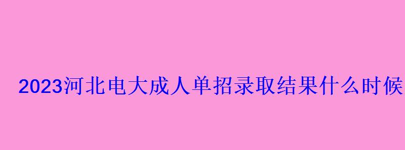 2023河北電大成人單招錄取結果什么時候出 2023河北電大成人單招錄取結果什么時候出