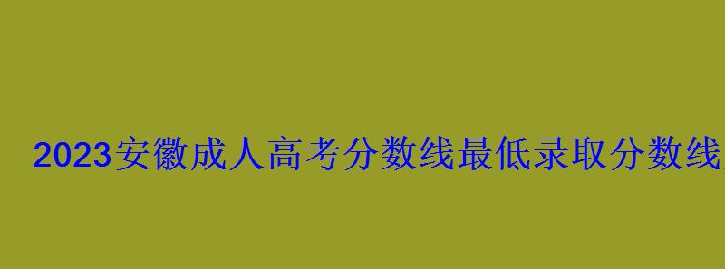 2023安徽成人高考分數線最低錄取分數線是多少 2023安徽成人高考分數線最低錄取分數線是多少