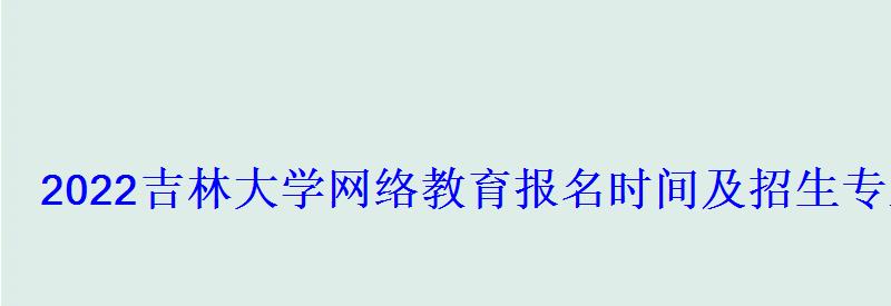 2022吉林大學網絡教育報名時間及招生專業 2022吉林大學網絡教育報名時間及招生專業