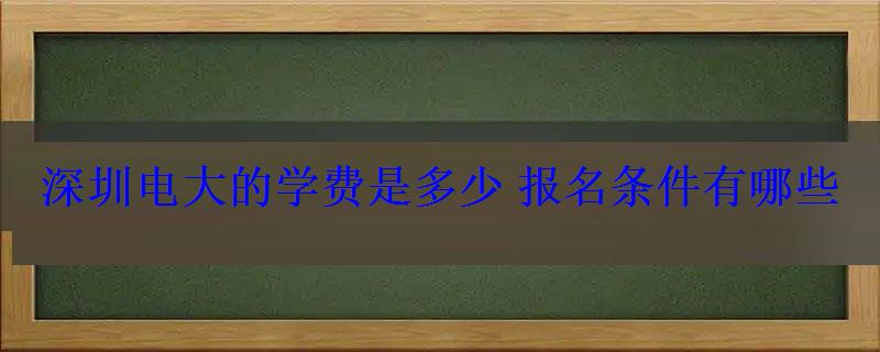 深圳電大的學費是多少報名條件有哪些
