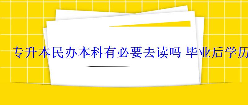 專升本民辦本科有必要去讀嗎畢業后學歷有用嗎 專升本民辦本科有必要去讀嗎畢業后學歷有用嗎